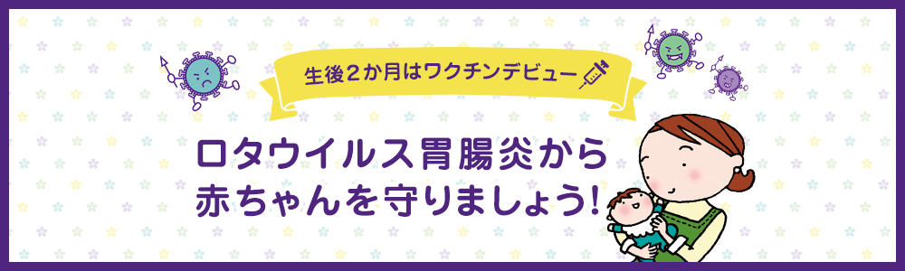 生後2か月はワクチンデビュー ロタウイルス胃腸炎から赤ちゃんを守りましょう！